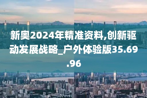 新奥2024年精准资料,创新驱动发展战略_户外体验版35.69.96