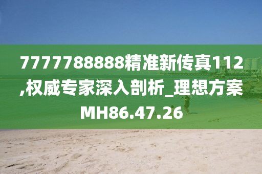 7777788888精准新传真112,权威专家深入剖析_理想方案MH86.47.26