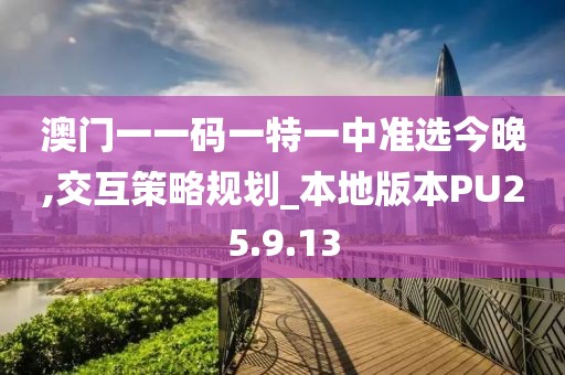 澳门一一码一特一中准选今晚,交互策略规划_本地版本PU25.9.13