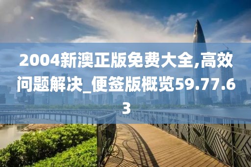 2004新澳正版免费大全,高效问题解决_便签版概览59.77.63