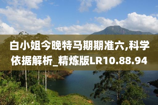 白小姐今晚特马期期准六,科学依据解析_精炼版LR10.88.94