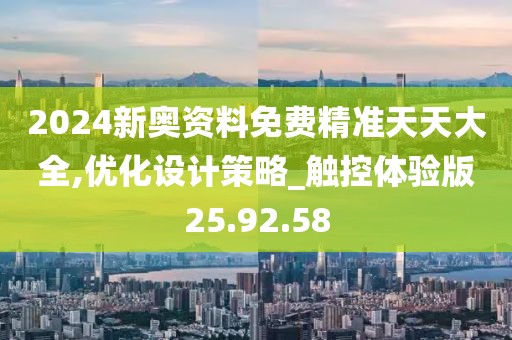 2024新奥资料免费精准天天大全,优化设计策略_触控体验版25.92.58