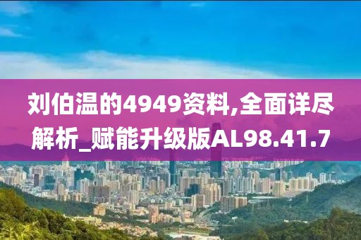 刘伯温的4949资料,全面详尽解析_赋能升级版AL98.41.7