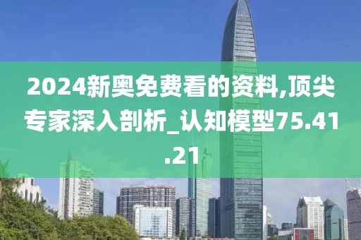 2024新奥免费看的资料,顶尖专家深入剖析_认知模型75.41.21