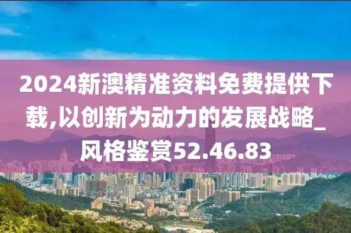 2024新澳精准资料免费提供下载,以创新为动力的发展战略_风格鉴赏52.46.83