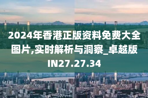 2024年香港正版资料免费大全图片,实时解析与洞察_卓越版IN27.27.34