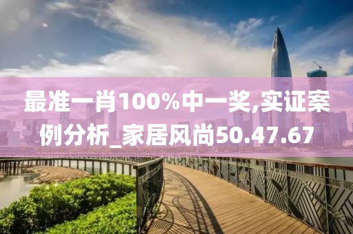 最准一肖100%中一奖,实证案例分析_家居风尚50.47.67