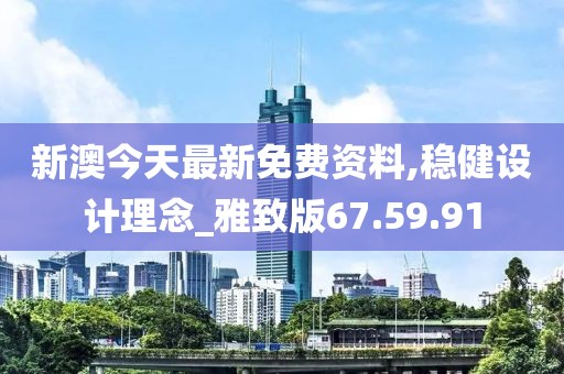 新澳今天最新免费资料,稳健设计理念_雅致版67.59.91