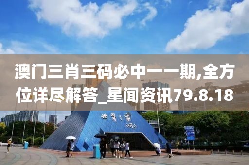 澳门三肖三码必中一一期,全方位详尽解答_星闻资讯79.8.18