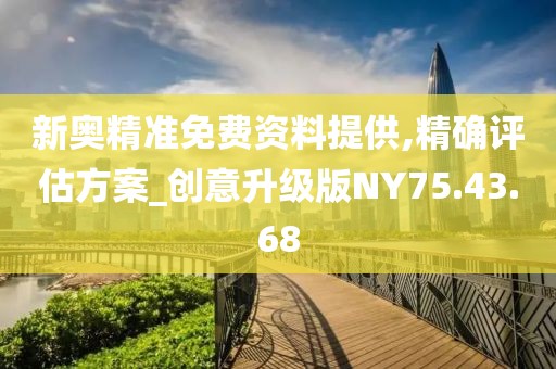 新奥精准免费资料提供,精确评估方案_创意升级版NY75.43.68