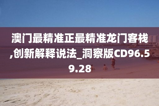 澳门最精准正最精准龙门客栈,创新解释说法_洞察版CD96.59.28