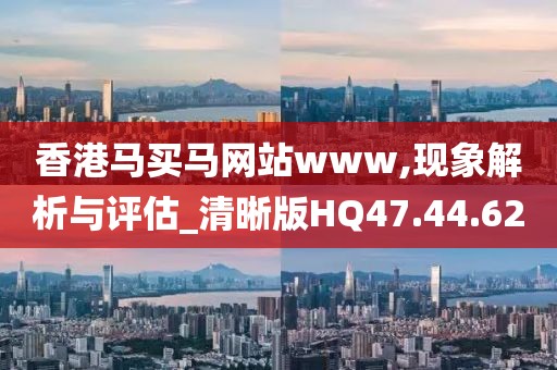 香港马买马网站www,现象解析与评估_清晰版HQ47.44.62
