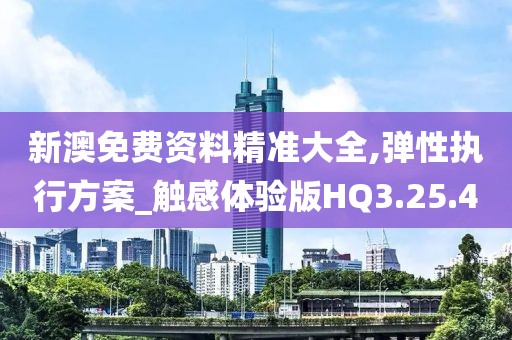 新澳免费资料精准大全,弹性执行方案_触感体验版HQ3.25.4