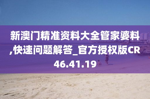 新澳门精准资料大全管家婆料,快速问题解答_官方授权版CR46.41.19