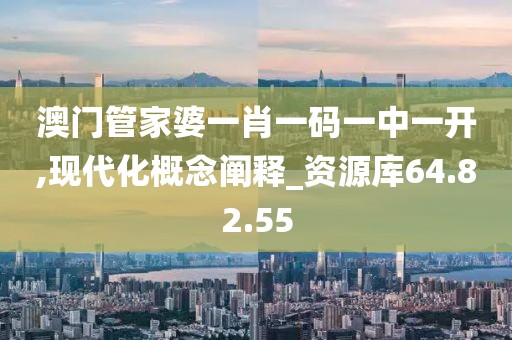 澳门管家婆一肖一码一中一开,现代化概念阐释_资源库64.82.55