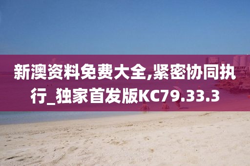 新澳资料免费大全,紧密协同执行_独家首发版KC79.33.3