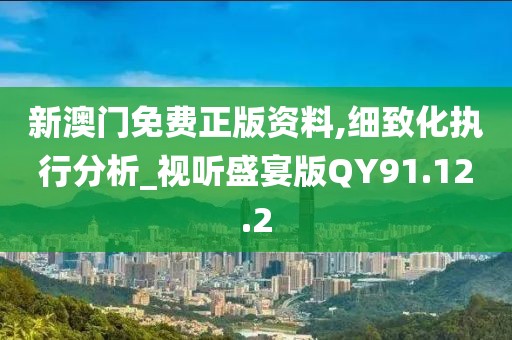 新澳门免费正版资料,细致化执行分析_视听盛宴版QY91.12.2