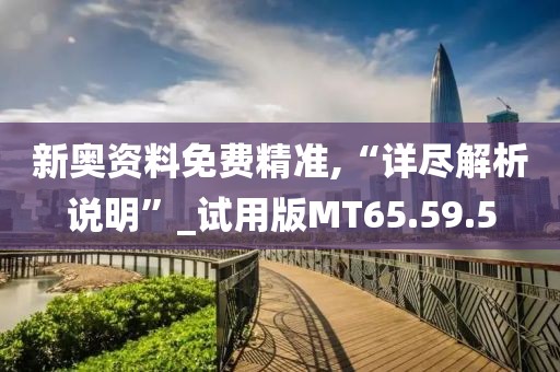 新奥资料免费精准,“详尽解析说明”_试用版MT65.59.5