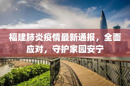 福建肺炎疫情最新通报，全面应对，守护家园安宁