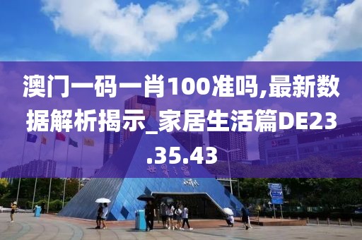 澳门一码一肖100准吗,最新数据解析揭示_家居生活篇DE23.35.43
