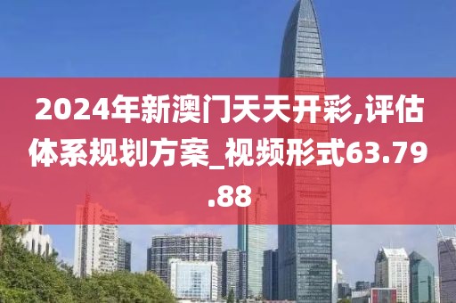 2024年新澳门天天开彩,评估体系规划方案_视频形式63.79.88