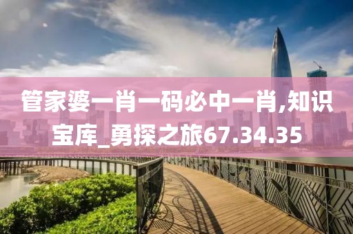 管家婆一肖一码必中一肖,知识宝库_勇探之旅67.34.35