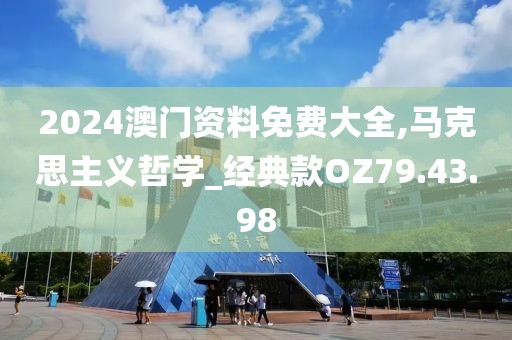 2024澳门资料免费大全,马克思主义哲学_经典款OZ79.43.98