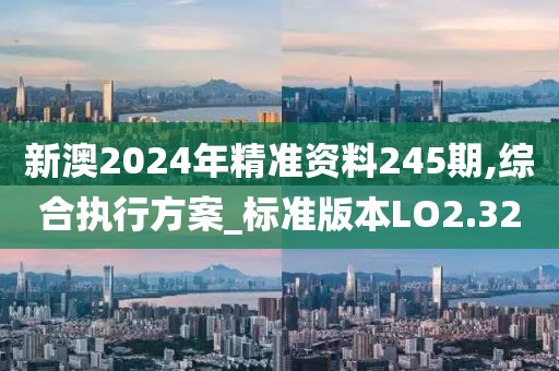 新澳2024年精准资料245期,综合执行方案_标准版本LO2.32