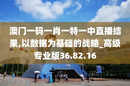 澳门一码一肖一特一中直播结果,以数据为基础的战略_高级专业版36.82.16