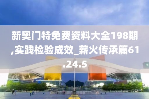 新奥门特免费资料大全198期,实践检验成效_薪火传承篇61.24.5