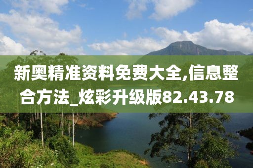 新奥精准资料免费大全,信息整合方法_炫彩升级版82.43.78