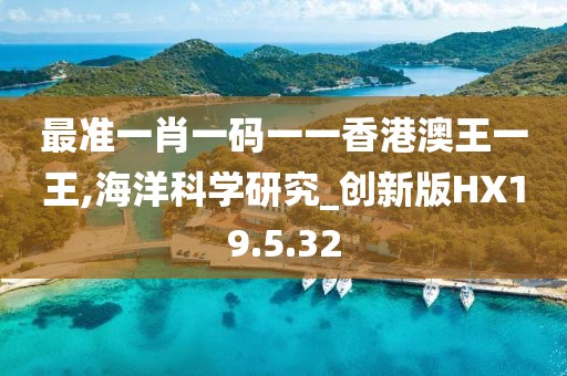 最准一肖一码一一香港澳王一王,海洋科学研究_创新版HX19.5.32