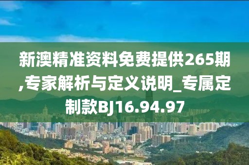 新澳精准资料免费提供265期,专家解析与定义说明_专属定制款BJ16.94.97