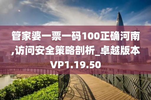 管家婆一票一码100正确河南,访问安全策略剖析_卓越版本VP1.19.50