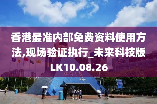 香港最准内部免费资料使用方法,现场验证执行_未来科技版LK10.08.26