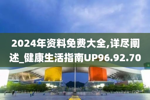2024年资料免费大全,详尽阐述_健康生活指南UP96.92.70