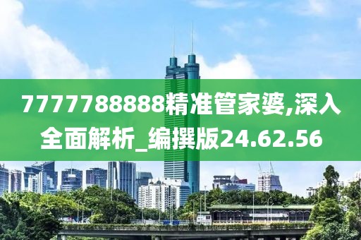7777788888精准管家婆,深入全面解析_编撰版24.62.56