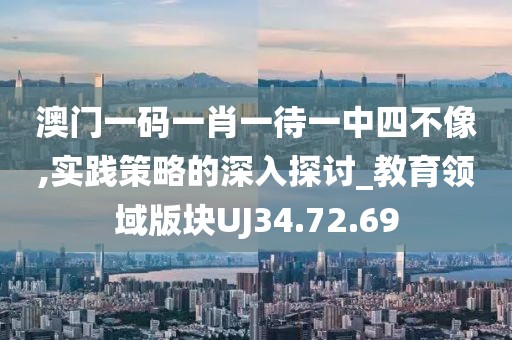 澳门一码一肖一待一中四不像,实践策略的深入探讨_教育领域版块UJ34.72.69