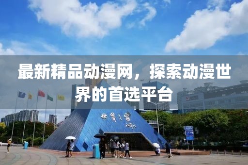 最新精品动漫网，探索动漫世界的首选平台
