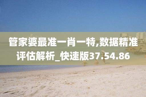 管家婆最准一肖一特,数据精准评估解析_快速版37.54.86