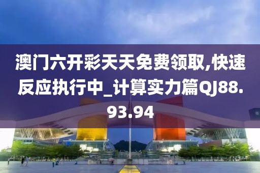 澳门六开彩天天免费领取,快速反应执行中_计算实力篇QJ88.93.94