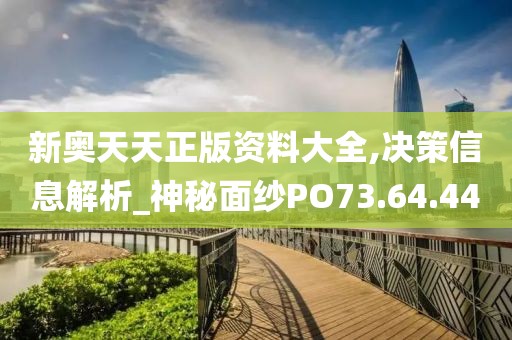 新奥天天正版资料大全,决策信息解析_神秘面纱PO73.64.44