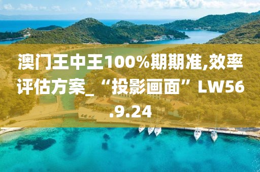 澳门王中王100%期期准,效率评估方案_“投影画面”LW56.9.24