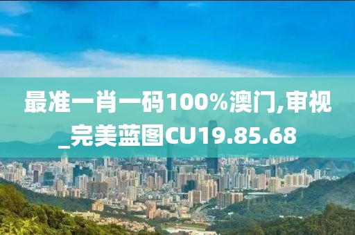 最准一肖一码100%澳门,审视_完美蓝图CU19.85.68