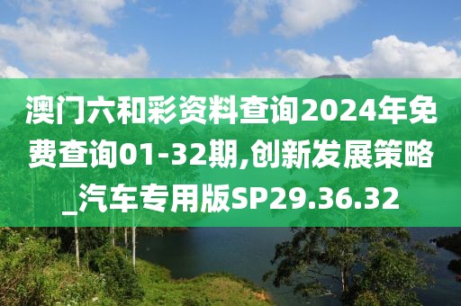 澳门六和彩资料查询2024年免费查询01-32期,创新发展策略_汽车专用版SP29.36.32