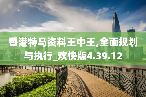 香港特马资料王中王,全面规划与执行_欢快版4.39.12
