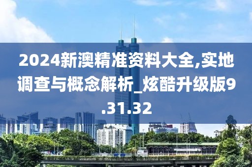 2024新澳精准资料大全,实地调查与概念解析_炫酷升级版9.31.32
