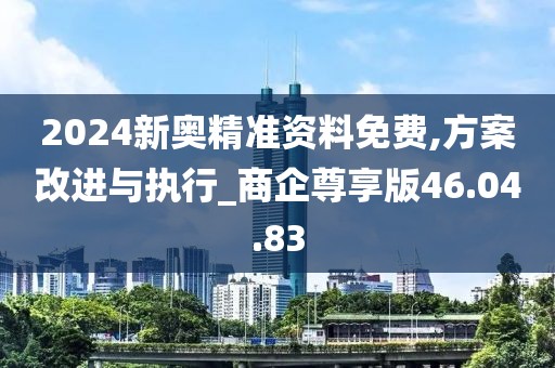 2024新奥精准资料免费,方案改进与执行_商企尊享版46.04.83