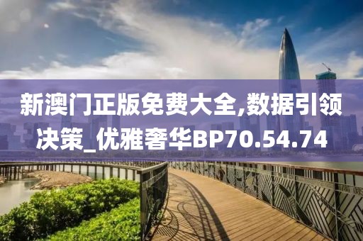 新澳门正版免费大全,数据引领决策_优雅奢华BP70.54.74