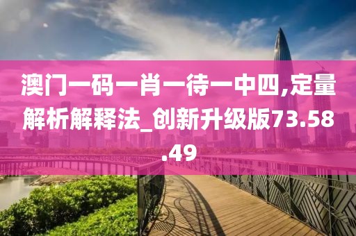 澳门一码一肖一待一中四,定量解析解释法_创新升级版73.58.49